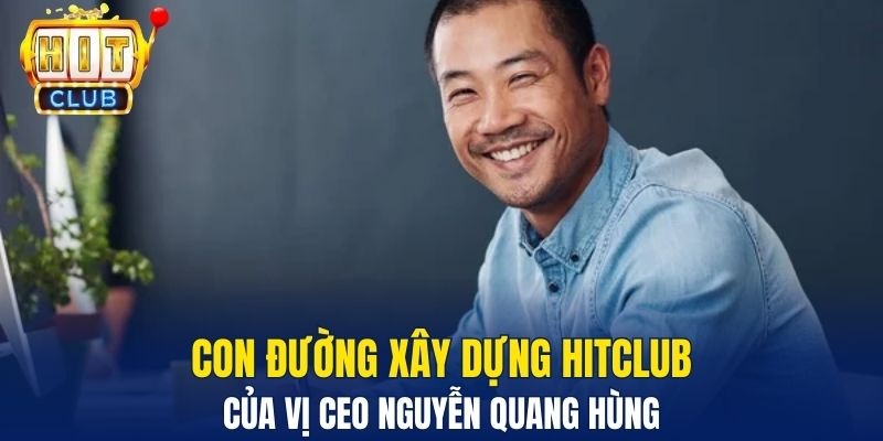 Con đường xây dựng Hitclub của vị CEO Nguyễn Quang Hùng