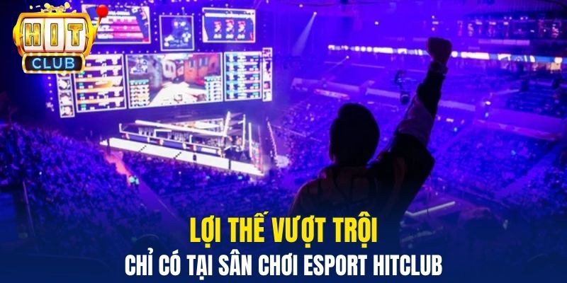 Lợi thế  vượt trội chỉ có tại sân chơi Esport Hitclub